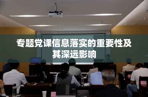 专题党课信息落实的重要性及其深远影响