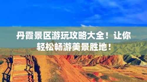 丹霞景区游玩攻略大全!让你轻松畅游美景胜地!