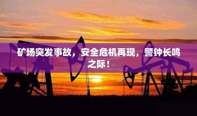 矿场突发事故,安全危机再现,警钟长鸣之际!