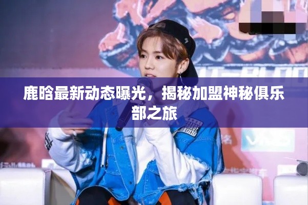 鹿晗最新动态曝光，揭秘加盟神秘俱乐部之旅